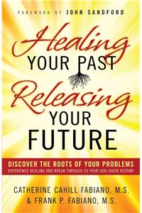 Healing Your Past Releasing Your Fu: Discover the Roots of Your Problems, Experience Healing and Breakthrough to Your God-Given Destiny