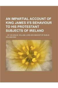 An Impartial Account of King James II's Behaviour to His Protestant Subjects of Ireland; By His Grace, William, Lord Archbishop of Dublin