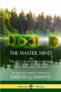 Master Mind: Or, The Key to Positive Mental Power and Efficiency; Developing Perception and Attention