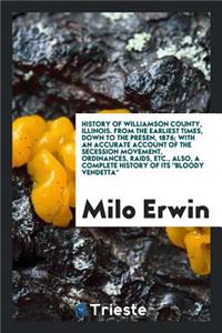 History of Williamson County, Illinois. from the Earliest Times, Down to the Present, 1876, with an Accurate Account of the Secession Movement, Ordinances, Raids, Etc., Also, a Complete History of Its 