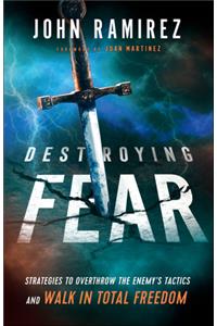 Destroying Fear: Strategies to Overthrow the Enemy's Tactics and Walk in Total Freedom