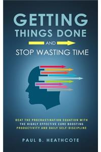 Getting Things Done and Stop Wasting Time: Beat the Procrastination Equation with the Highly Effective Cure Boosting Productivity and Daily Self-Discipline