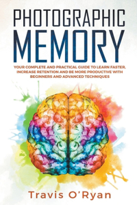 Photographic Memory: Your Complete and Practical Guide to Learn Faster, Increase Retention and Be More Productive with Beginners and Advanced Techniques