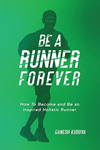 BE A RUNNER FOREVER: How to Become and Be an Inspired Holistic Runner