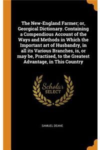 The New-England Farmer; Or, Georgical Dictionary. Containing a Compendious Account of the Ways and Methods in Which the Important Art of Husbandry, in All Its Various Branches, Is, or May Be, Practised, to the Greatest Advantage, in This Country