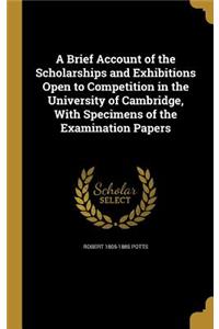 A Brief Account of the Scholarships and Exhibitions Open to Competition in the University of Cambridge, With Specimens of the Examination Papers