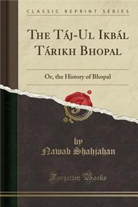 The Taj-UL Ikbal Tarikh Bhopal: Or, the History of Bhopal (Classic Reprint)