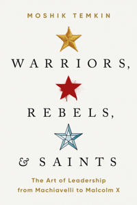 Warriors, Rebels, and Saints: The Art of Leadership from Machiavelli to Malcolm X