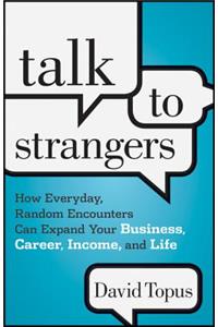 Talk to Strangers: How Everyday, Random Encounters Can Expand Your Business, Career, Income, and Life