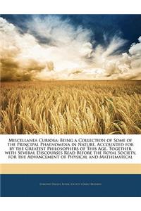 Miscellanea Curiosa: Being a Collection of Some of the Principal Phaenomena in Nature, Accounted for by the Greatest Philosophers of This Age. Together with Several Discourses Read Before the Royal Society, for the Advancement of Physical and Mathe