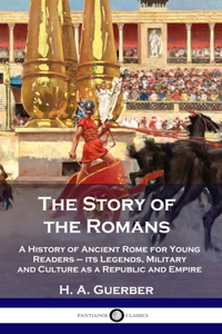 Story of the Romans: A History of Ancient Rome for Young Readers - its Legends, Military and Culture as a Republic and Empire