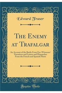 The Enemy at Trafalgar: An Account of the Battle from Eye-Witnesses' Narratives and Letters and Despatches from the French and Spanish Fleets (Classic Reprint)