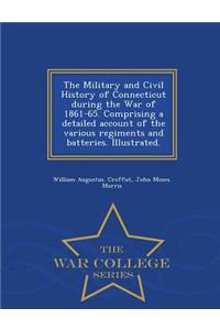 Military and Civil History of Connecticut during the War of 1861-65. Comprising a detailed account of the various regiments and batteries. Illustrated. - War College Series