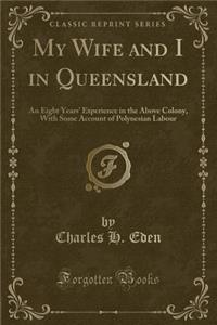 My Wife and I in Queensland: An Eight Years' Experience in the Above Colony, with Some Account of Polynesian Labour (Classic Reprint)