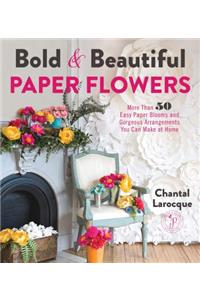 Bold & Beautiful Paper Flowers: More Than 50 Easy Paper Blooms and Gorgeous Arrangements You Can Make at Home