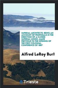 Imperial Architects: Being an Account of Proposals in the Direction of a Closer Imperial Union, Made Previous to the Opening of the First Colonial Conference of 1887