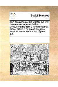 The Operations of the War for the First Twelve Months, Examin'd and Accounted for: From a Late Ministerial Piece, Called, the Grand Question, Whether War or No War with Spain, &c.