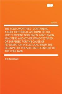 The Scots Worthies: Containing a Brief Historical Account of the Most Eminent Noblemen, Gentlemen, Ministers and Others Who Testified or Suffered for the Cause of Reformation in Scotland from the Begining of the Sixteenth Century to the Year 1688