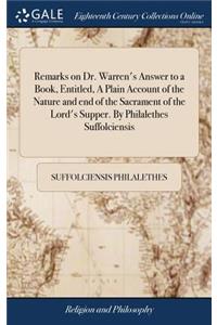 Remarks on Dr. Warren's Answer to a Book, Entitled, a Plain Account of the Nature and End of the Sacrament of the Lord's Supper. by Philalethes Suffolciensis