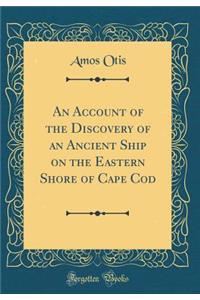 An Account of the Discovery of an Ancient Ship on the Eastern Shore of Cape Cod (Classic Reprint)