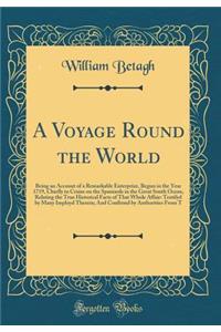 A Voyage Round the World: Being an Account of a Remarkable Enterprize, Begun in the Year 1719, Chiefly to Cruise on the Spaniards in the Great South Ocean, Relating the True Historical Facts of That Whole Affair: Testifyd by Many Imployd Therein; A