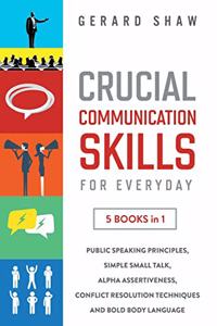 Crucial Communication Skills for Everyday: 5 Books in 1. Public Speaking Principles, Simple Small Talk, Alpha Assertiveness, Conflict Resolution Techniques and Bold Body Language