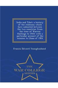 India and Tibet; A History of the Relations Which Have Subsisted Between the Two Countries from the Time of Warren Hastings to 1910; With a Particular Account of the Mission to Lhasa of 1904 - War College Series