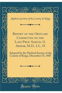 Report of the Obituary Committee on the Late Prof. Samuel G. Armor, M.D., LL. D: Adopted by the Medical Society of the County of Kings, December 15, 1885 (Classic Reprint): Adopted by the Medical Society of the County of Kings, December 15, 1885 (Classic Reprint)