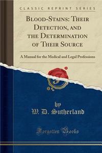 Blood-Stains: Their Detection, and the Determination of Their Source: A Manual for the Medical and Legal Professions (Classic Reprint)