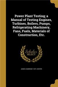 Power Plant Testing; a Manual of Testing Engines, Turbines, Boilers, Pumps, Refrigerating Machinery, Fans, Fuels, Materials of Construction, Etc.