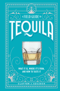 Field Guide to Tequila: What It Is, Where It's From, and How to Taste It