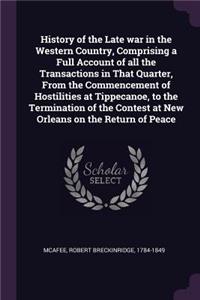 History of the Late war in the Western Country, Comprising a Full Account of all the Transactions in That Quarter, From the Commencement of Hostilities at Tippecanoe, to the Termination of the Contest at New Orleans on the Return of Peace