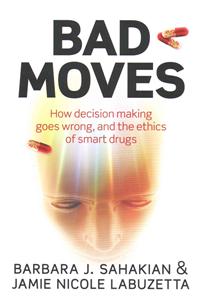 Bad Moves: How Decision Making Goes Wrong, and the Ethics of Smart Drugs