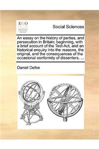 An Essay on the History of Parties, and Persecution in Britain; Beginning, with a Brief Account of the Test-Act, and an Historical Enquiry Into the Reasons, the Original, and the Consequences of the Occasional Conformity of Dissenters. ...