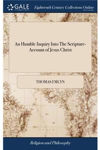 Humble Inquiry Into The Scripture-Account of Jesus Christ: Or, A Short Argument Concerning His Deity and Glory, According To The Gospel. By The Late Reverend, Learned and Pious Mr. Thomas Emlyn of Dublin The