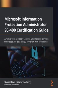 Microsoft Information Protection Administrator SC-400 Certification Guide: Advance your Microsoft Security & Compliance services knowledge and pass the SC-400 exam with confidence