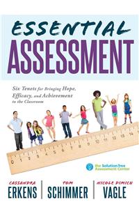 Essential Assessment: Six Tenets for Bringing Hope, Efficacy, and Achievement to the Classroom--Deepen Teachers' Understanding of Assessment to Meet Standards and Generat