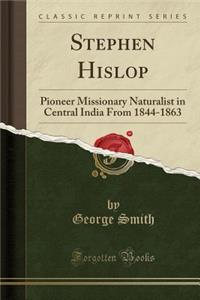 Stephen Hislop: Pioneer Missionary Naturalist in Central India from 1844-1863 (Classic Reprint)