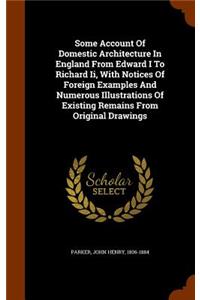 Some Account Of Domestic Architecture In England From Edward I To Richard Ii, With Notices Of Foreign Examples And Numerous Illustrations Of Existing Remains From Original Drawings