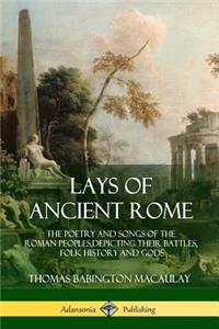 Lays of Ancient Rome: The Poetry and Songs of the Roman Peoples, Depicting Their Battles, Folk History and Gods