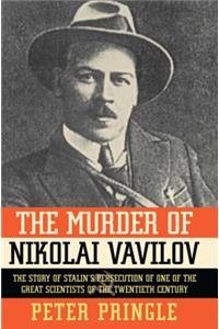 Murder of Nikolai Vavilov: The Story of Stalin's Persecution of One of the Gr