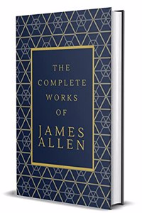 The Complete Works of James Allen : Hardcover Collector's Edition : 15 of James Allen's Works Compiled In One