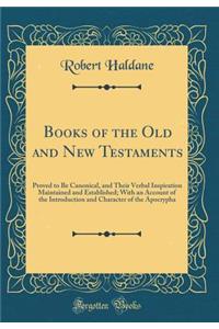 Books of the Old and New Testaments: Proved to Be Canonical, and Their Verbal Inspiration Maintained and Established; With an Account of the Introduction and Character of the Apocrypha (Classic Reprint): Proved to Be Canonical, and Their Verbal Inspiration Maintained and Established; With an Account of the Introduction and Character of the Apocrypha 