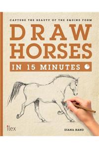 Draw Horses in 15 Minutes: Capture the Beauty of the Equine Form: Capture the Beauty of the Equine Form