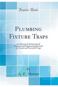 Plumbing Fixture Traps: An Historical, Statistical and Experimental Engineering Research on Vented and Unvented Traps (Classic Reprint)