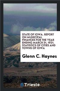 State of Iowa. Report on Municipal Finances for the Year Ending March 31, 1921. Statistics of Cities and Towns of Iowa