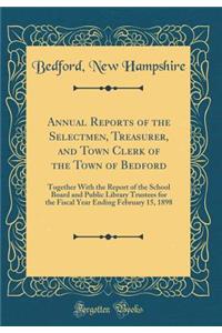 Annual Reports of the Selectmen, Treasurer, and Town Clerk of the Town of Bedford: Together with the Report of the School Board and Public Library Trustees for the Fiscal Year Ending February 15, 1898 (Classic Reprint)