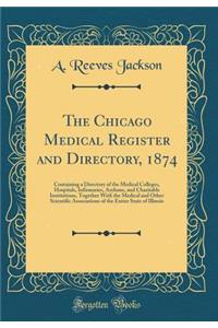 The Chicago Medical Register and Directory, 1874: Containing a Directory of the Medical Colleges, Hospitals, Infirmaries, Asylums, and Charitable Institutions, Together with the Medical and Other Scientific Associations of the Entire State of Illin