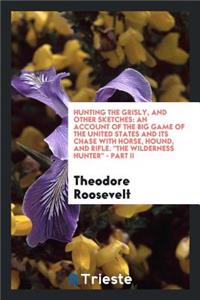 Hunting the Grisly, and Other Sketches: An Account of the Big Game of the United States and Its Chase with Horse, Hound, and Rifle: An Account of the Big Game of the United States and Its Chase with Horse, Hound, and Rifle