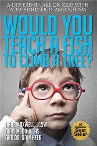 Would You Teach a Fish to Climb a Tree?: A Different Take on Kids With ADD, ADHD, OCD, and Autism